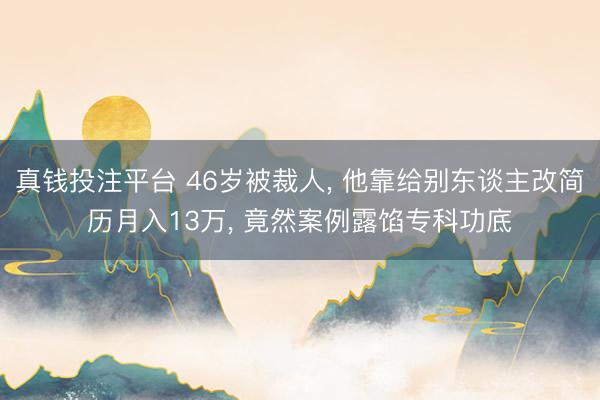 真钱投注平台 46岁被裁人, 他靠给别东谈主改简历月入13万, 竟然案例露馅专科功底