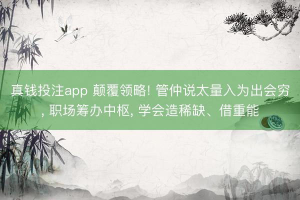真钱投注app 颠覆领略! 管仲说太量入为出会穷, 职场筹办中枢, 学会造稀缺、借重能