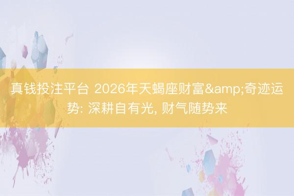 真钱投注平台 2026年天蝎座财富&奇迹运势: 深耕自有光, 财气随势来