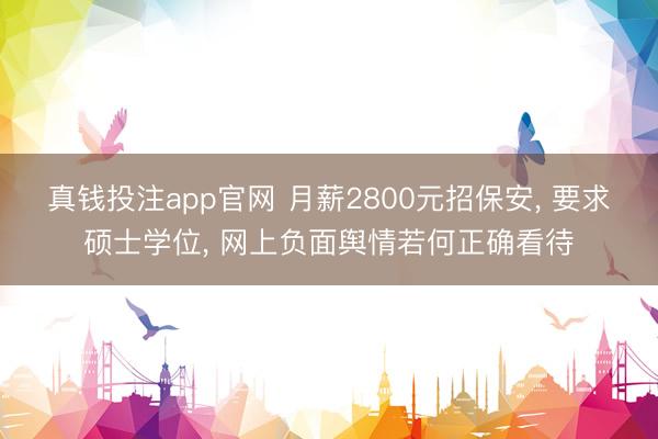 真钱投注app官网 月薪2800元招保安, 要求硕士学位, 网上负面舆情若何正确看待