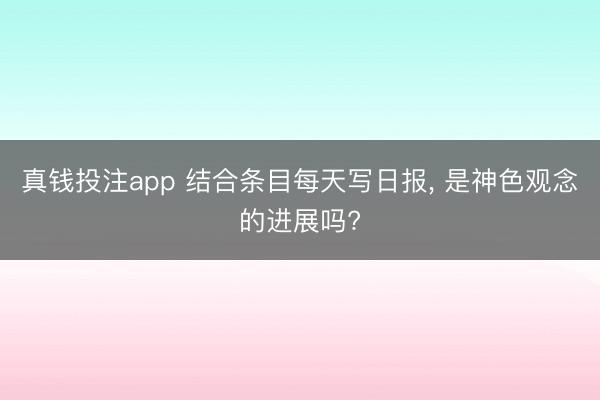 真钱投注app 结合条目每天写日报, 是神色观念的进展吗?