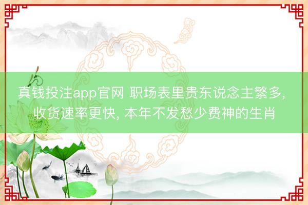 真钱投注app官网 职场表里贵东说念主繁多, 收货速率更快, 本年不发愁少费神的生肖