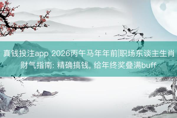 真钱投注app 2026丙午马年年前|职场东谈主生肖财气指南: 精确搞钱, 给年终奖叠满buff
