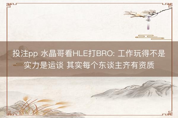 投注pp 水晶哥看HLE打BRO: 工作玩得不是实力是运谈 其实每个东谈主齐有资质