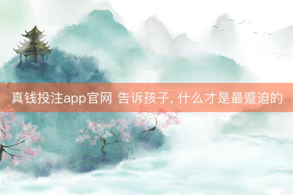 真钱投注app官网 告诉孩子, 什么才是最蹙迫的