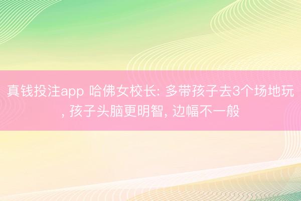 真钱投注app 哈佛女校长: 多带孩子去3个场地玩, 孩子头脑更明智, 边幅不一般