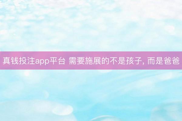 真钱投注app平台 需要施展的不是孩子, 而是爸爸