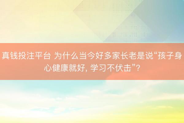 真钱投注平台 为什么当今好多家长老是说“孩子身心健康就好, 学习不伏击”?