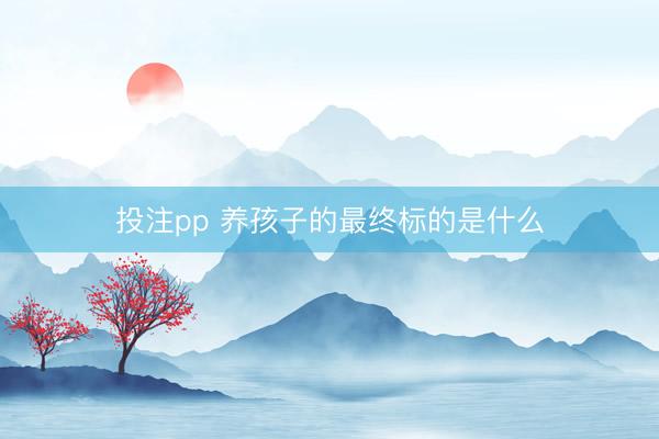 投注pp 养孩子的最终标的是什么