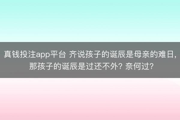 真钱投注app平台 齐说孩子的诞辰是母亲的难日, 那孩子的诞辰是过还不外? 奈何过?