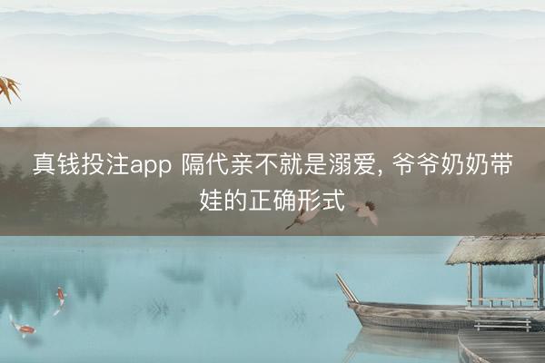 真钱投注app 隔代亲不就是溺爱, 爷爷奶奶带娃的正确形式
