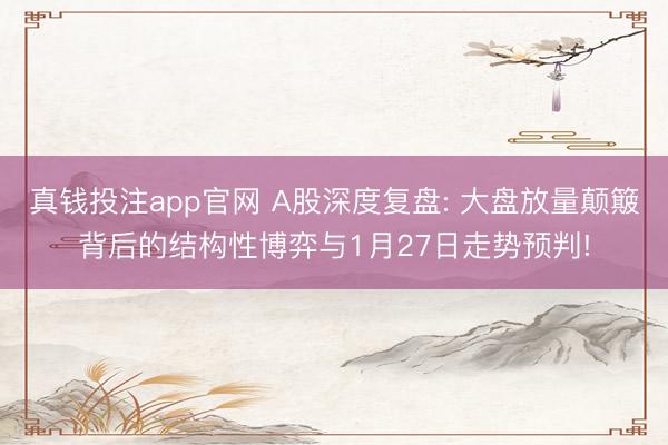 真钱投注app官网 A股深度复盘: 大盘放量颠簸背后的结构性博弈与1月27日走势预判!