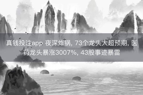 真钱投注app 夜深炸锅, 73个龙头大超预期, 医药龙头暴涨3007%, 43股事迹暴雷