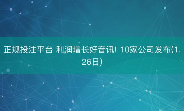 正规投注平台 利润增长好音讯! 10家公司发布(1.26日)