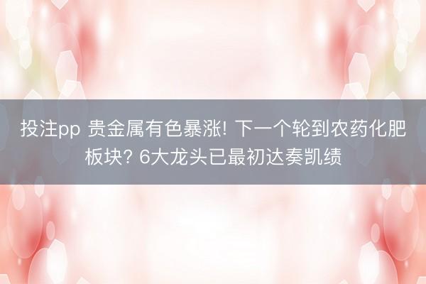 投注pp 贵金属有色暴涨! 下一个轮到农药化肥板块? 6大龙头已最初达奏凯绩