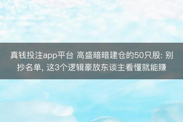 真钱投注app平台 高盛暗暗建仓的50只股: 别抄名单, 这3个逻辑豪放东谈主看懂就能赚