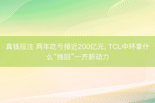 真钱投注 两年吃亏接近200亿元, TCL中环拿什么“挽回”一齐新动力