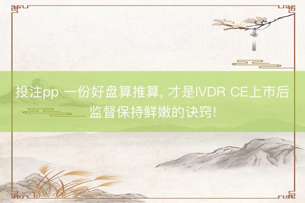 投注pp 一份好盘算推算, 才是IVDR CE上市后监督保持鲜嫩的诀窍!