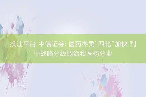 投注平台 中信证券: 医药零卖“四化”加快 利于战略分级调治和医药分业