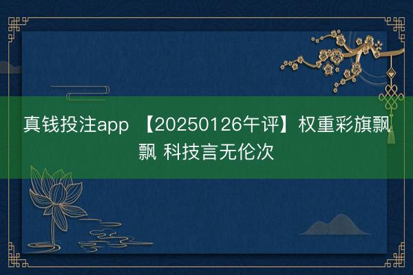 真钱投注app 【20250126午评】权重彩旗飘飘 科技言无伦次