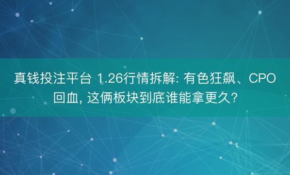 真钱投注平台 1.26行情拆解: 有色狂飙、CPO回血, 这俩板块到底谁能拿更久?