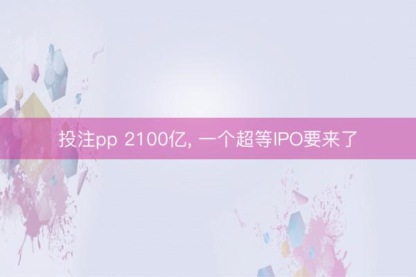 投注pp 2100亿, 一个超等IPO要来了