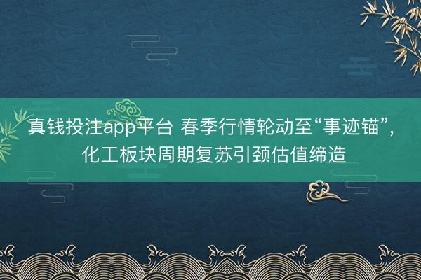 真钱投注app平台 春季行情轮动至“事迹锚”, 化工板块周期复苏引颈估值缔造