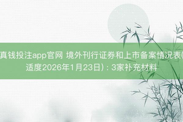 真钱投注app官网 境外刊行证券和上市备案情况表(适度2026年1月23日) : 3家补充材料