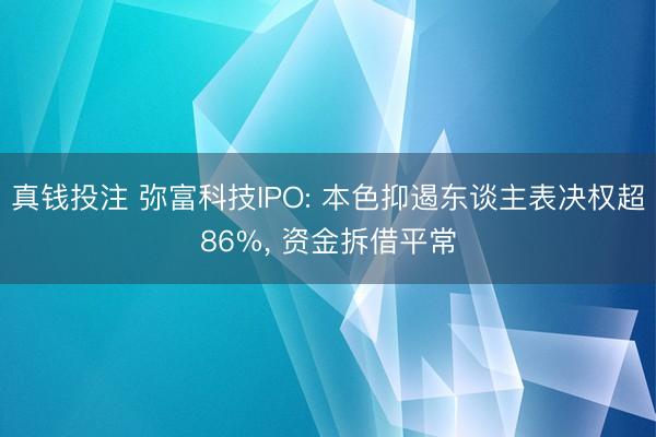 真钱投注 弥富科技IPO: 本色抑遏东谈主表决权超86%, 资金拆借平常