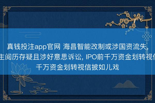真钱投注app官网 海昌智能改制或涉国资流失, 实控东谈主阅历存疑且涉好意思诉讼, IPO前千万资金划转视信披如儿戏