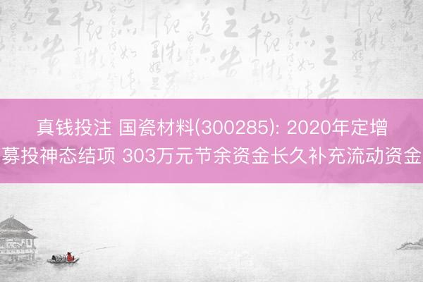 真钱投注 国瓷材料(300285): 2020年定增募投神态结项 303万元节余资金长久补充流动资金