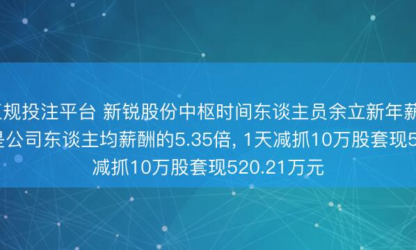 正规投注平台 新锐股份中枢时间东谈主员余立新年薪90.03万元是公司东谈主均薪酬的5.35倍, 1天减抓10万股套现520.21万元
