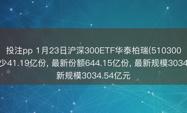 投注pp 1月23日沪深300ETF华泰柏瑞(510300)份额减少41.19亿份, 最新份额644.15亿份, 最新规模3034.54亿元
