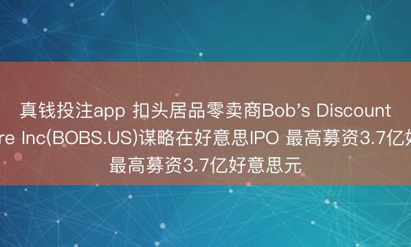 真钱投注app 扣头居品零卖商Bob's Discount Furniture Inc(BOBS.US)谋略在好意思IPO 最高募资3.7亿好意思元