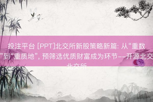 投注平台 [PPT]北交所新股策略新篇: 从“重数目”到“重质地”, 预筛选优质财富成为环节--开源北交所