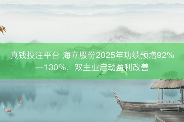 真钱投注平台 海立股份2025年功绩预增92%—130%，双主业启动盈利改善
