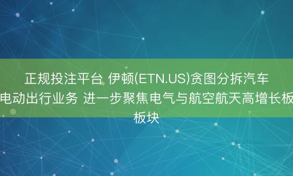 正规投注平台 伊顿(ETN.US)贪图分拆汽车与电动出行业务 进一步聚焦电气与航空航天高增长板块