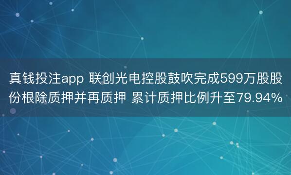 真钱投注app 联创光电控股鼓吹完成599万股股份根除质押并再质押 累计质押比例升至79.94%