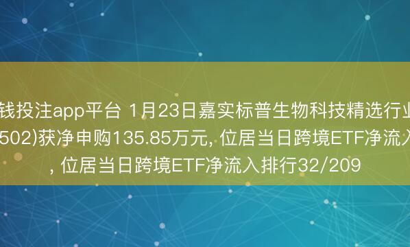 真钱投注app平台 1月23日嘉实标普生物科技精选行业ETF(QDII)(159502)获净申购135.85万元, 位居当日跨境ETF净流入排行32/209