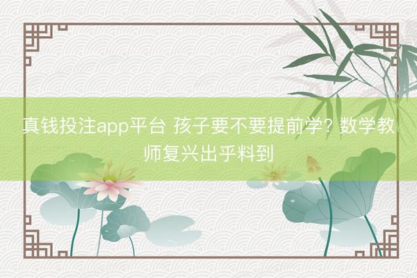 真钱投注app平台 孩子要不要提前学? 数学教师复兴出乎料到