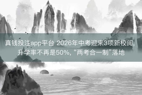 真钱投注app平台 2026年中考迎来3项新校阅, 升学率不再是50%, “两考合一制”落地