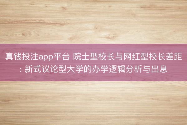 真钱投注app平台 院士型校长与网红型校长差距: 新式议论型大学的办学逻辑分析与出息