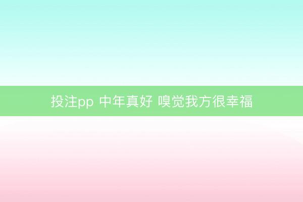 投注pp 中年真好 嗅觉我方很幸福