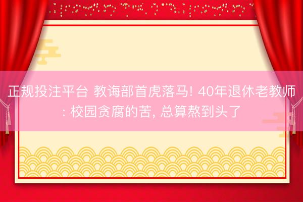 正规投注平台 教诲部首虎落马! 40年退休老教师: 校园贪腐的苦, 总算熬到头了