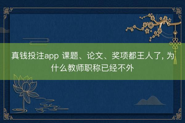 真钱投注app 课题、论文、奖项都王人了, 为什么教师职称已经不外
