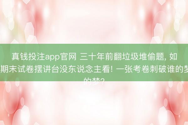 真钱投注app官网 三十年前翻垃圾堆偷题, 如今期末试卷摆讲台没东说念主看! 一张考卷刺破谁的梦?