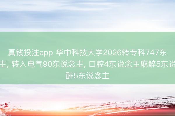 真钱投注app 华中科技大学2026转专科747东说念主, 转入电气90东说念主, 口腔4东说念主麻醉5东说念主