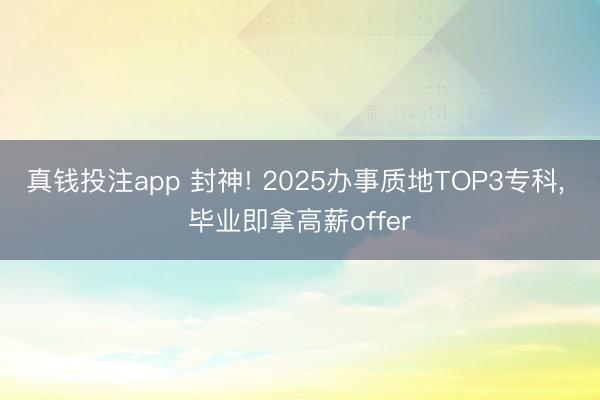 真钱投注app 封神! 2025办事质地TOP3专科, 毕业即拿高薪offer