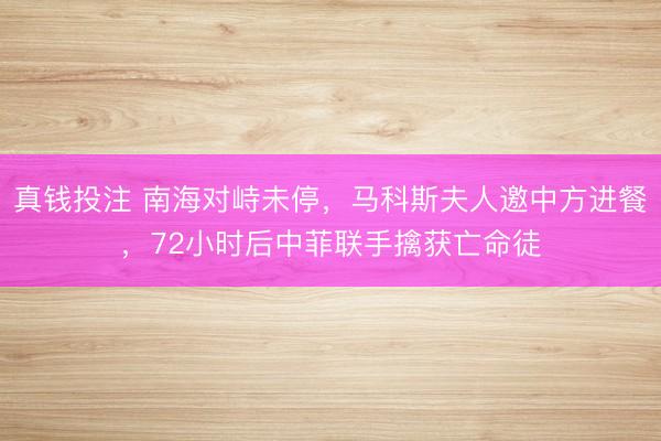 真钱投注 南海对峙未停，马科斯夫人邀中方进餐，72小时后中菲联手擒获亡命徒