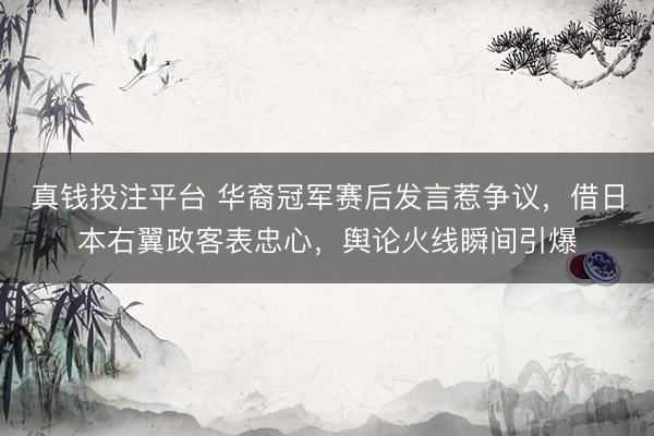 真钱投注平台 华裔冠军赛后发言惹争议，借日本右翼政客表忠心，舆论火线瞬间引爆